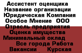 Ассистент оценщика › Название организации ­ Юридическая Компания Особое Мнение, ООО › Отрасль предприятия ­ Оценка имущества › Минимальный оклад ­ 30 000 - Все города Работа » Вакансии   . Курская обл.